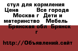 стул для кормления › Цена ­ 300 - Все города, Москва г. Дети и материнство » Мебель   . Брянская обл.,Брянск г.